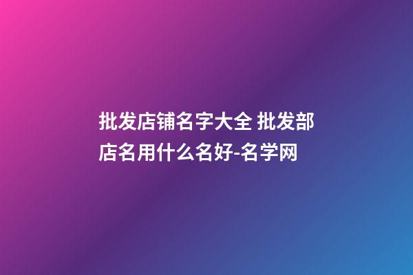 批发店铺名字大全 批发部店名用什么名好-名学网